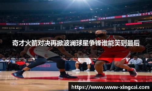 奇才火箭对决再掀波澜球星争锋谁能笑到最后